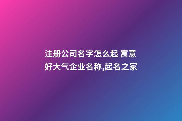 注册公司名字怎么起 寓意好大气企业名称,起名之家